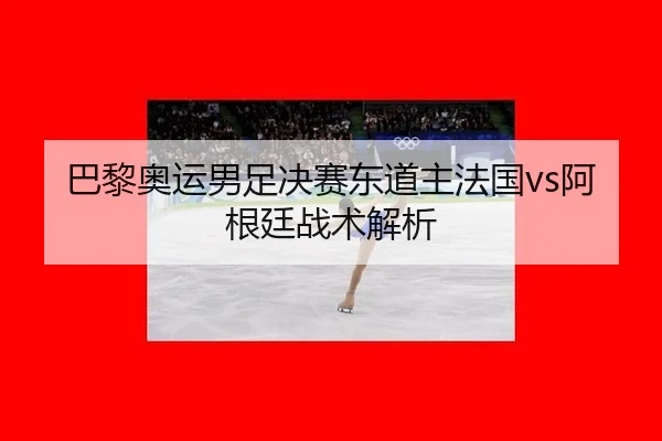 巴黎奥运男足决赛东道主法国vs阿根廷战术解析