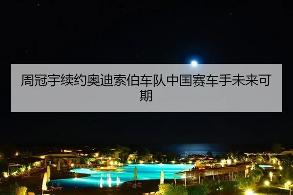 周冠宇续约奥迪索伯车队中国赛车手未来可期