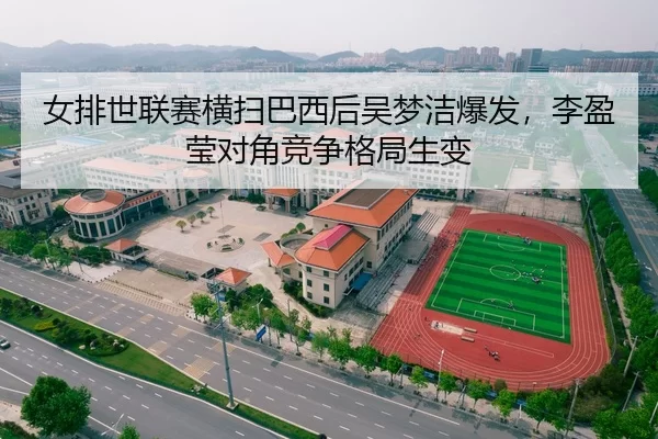 女排世联赛横扫巴西后吴梦洁爆发，李盈莹对角竞争格局生变
