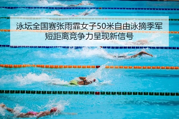 泳坛全国赛张雨霏女子50米自由泳摘季军 短距离竞争力呈现新信号